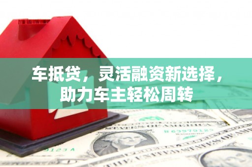 商丘车抵贷，灵活融资新选择，助力车主轻松周转