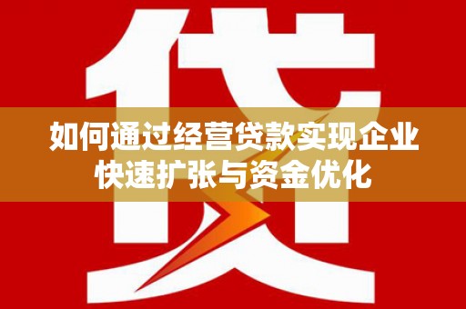 商丘如何通过经营贷款实现企业快速扩张与资金优化