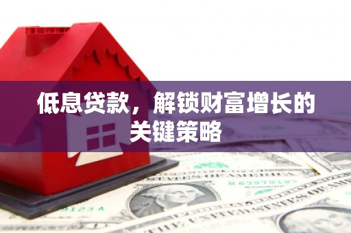商丘低息贷款，解锁财富增长的关键策略