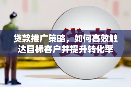 商丘贷款推广策略，如何高效触达目标客户并提升转化率