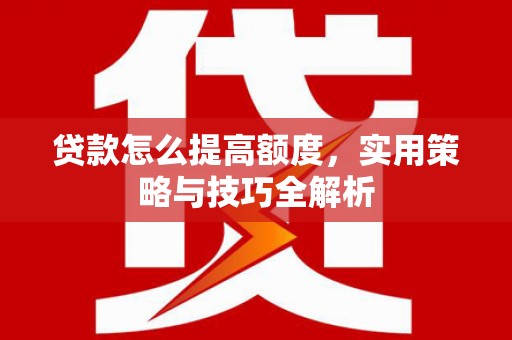 商丘贷款怎么提高额度，实用策略与技巧全解析