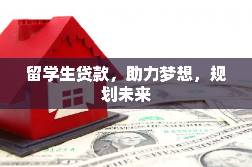 商丘留学生贷款，助力梦想，规划未来
