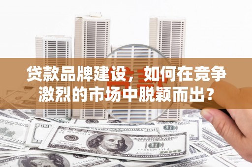 商丘贷款品牌建设，如何在竞争激烈的市场中脱颖而出？