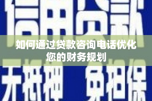 商丘如何通过贷款咨询电话优化您的财务规划