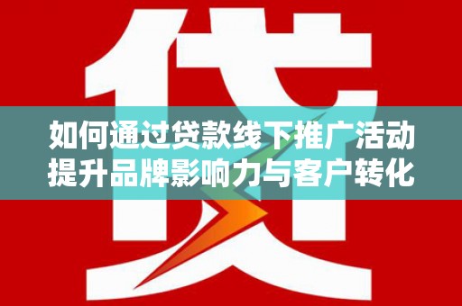 商丘如何通过贷款线下推广活动提升品牌影响力与客户转化率