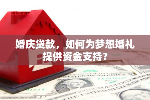 商丘婚庆贷款，如何为梦想婚礼提供资金支持？