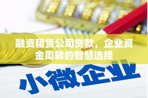 商丘融资租赁公司贷款，企业资金周转的智慧选择