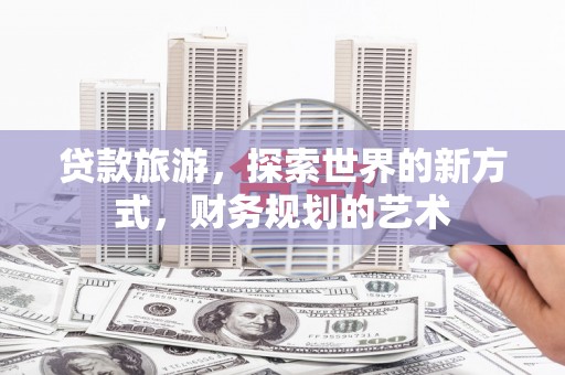 商丘贷款旅游，探索世界的新方式，财务规划的艺术