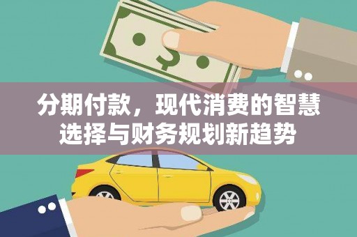 商丘分期付款，现代消费的智慧选择与财务规划新趋势