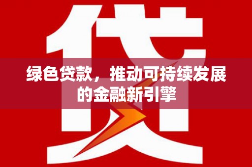 商丘绿色贷款，推动可持续发展的金融新引擎