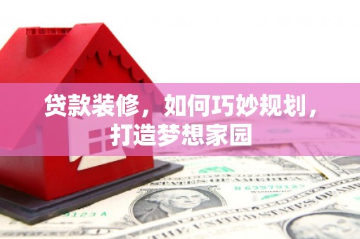 商丘贷款装修，如何巧妙规划，打造梦想家园
