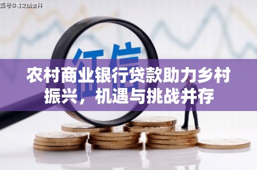 商丘农村商业银行贷款助力乡村振兴，机遇与挑战并存