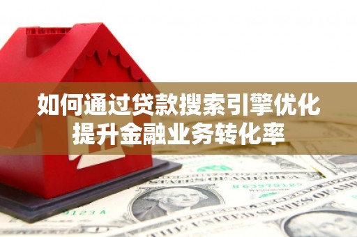 商丘如何通过贷款搜索引擎优化提升金融业务转化率