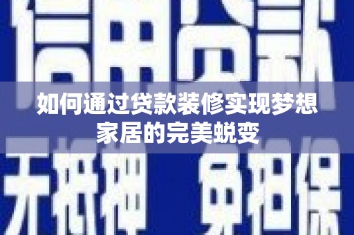 商丘如何通过贷款装修实现梦想家居的完美蜕变