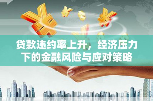 商丘贷款违约率上升，经济压力下的金融风险与应对策略