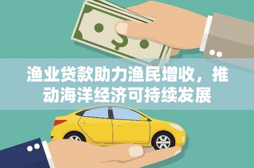 商丘渔业贷款助力渔民增收，推动海洋经济可持续发展