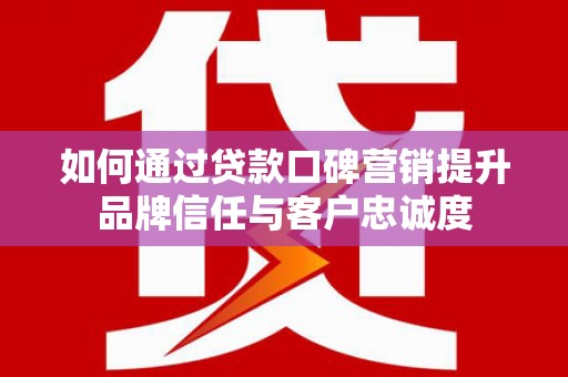 商丘如何通过贷款口碑营销提升品牌信任与客户忠诚度