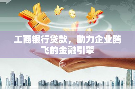 商丘工商银行贷款，助力企业腾飞的金融引擎