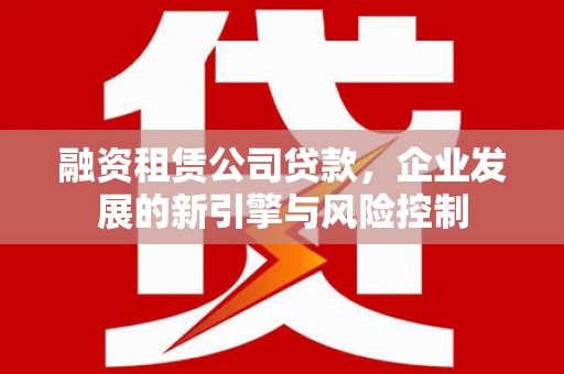 商丘融资租赁公司贷款，企业发展的新引擎与风险控制