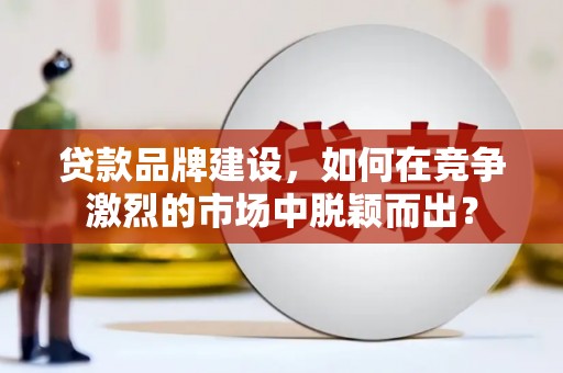 商丘贷款品牌建设，如何在竞争激烈的市场中脱颖而出？