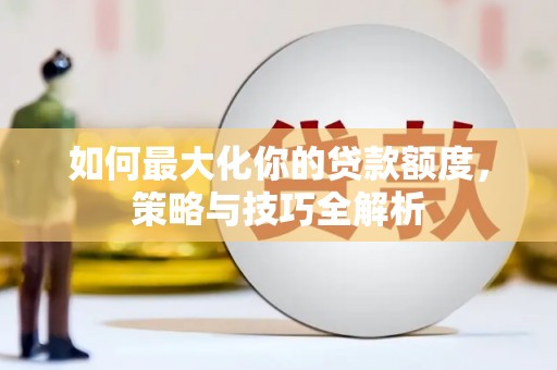 商丘如何最大化你的贷款额度，策略与技巧全解析