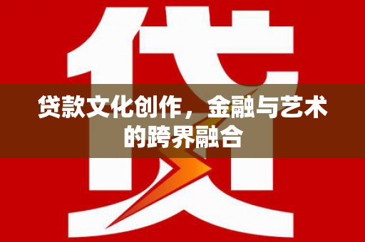 商丘贷款文化创作，金融与艺术的跨界融合