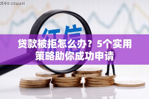 商丘贷款被拒怎么办？5个实用策略助你成功申请