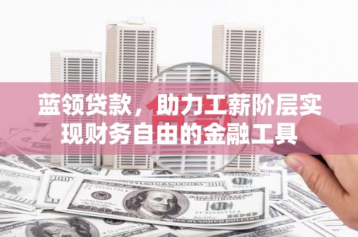 商丘蓝领贷款，助力工薪阶层实现财务自由的金融工具