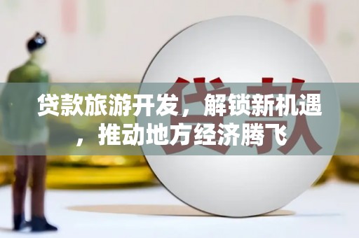 商丘贷款旅游开发，解锁新机遇，推动地方经济腾飞