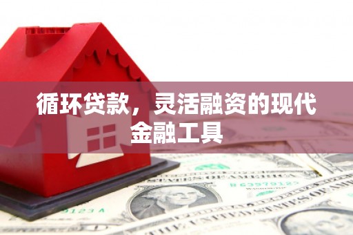商丘循环贷款，灵活融资的现代金融工具