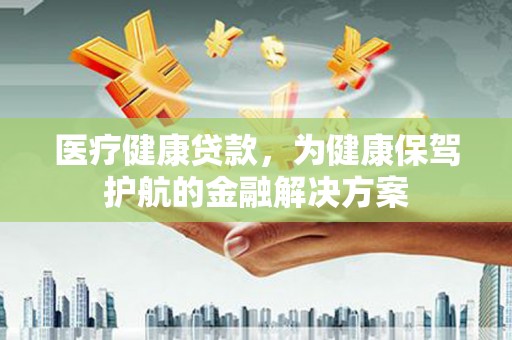 商丘医疗健康贷款，为健康保驾护航的金融解决方案
