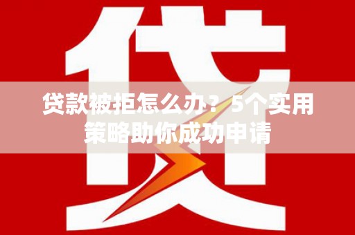 商丘贷款被拒怎么办？5个实用策略助你成功申请