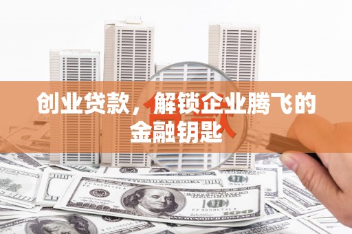 商丘创业贷款，解锁企业腾飞的金融钥匙