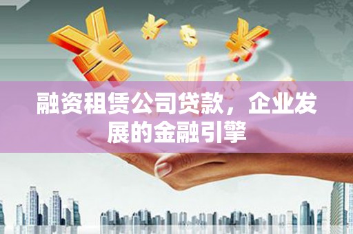 商丘融资租赁公司贷款，企业发展的金融引擎