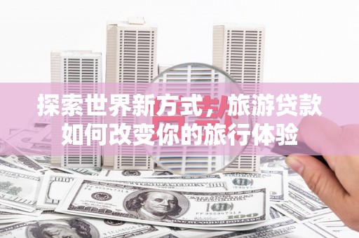 商丘探索世界新方式，旅游贷款如何改变你的旅行体验
