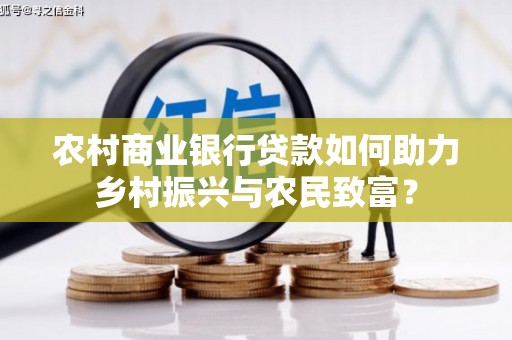 商丘农村商业银行贷款如何助力乡村振兴与农民致富？
