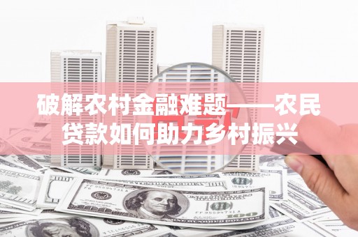 商丘破解农村金融难题——农民贷款如何助力乡村振兴
