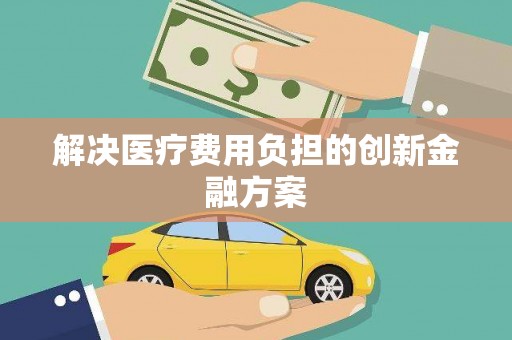 商丘解决医疗费用负担的创新金融方案