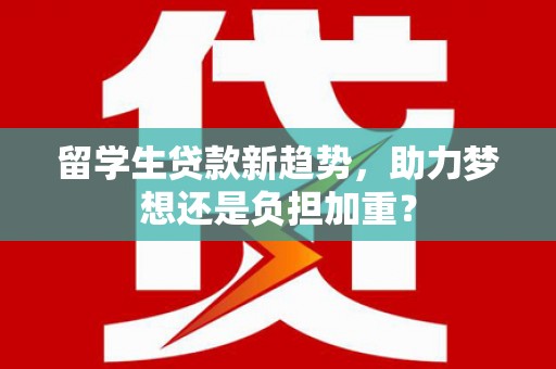 商丘留学生贷款新趋势，助力梦想还是负担加重？