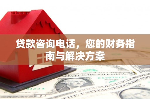 商丘贷款咨询电话，您的财务指南与解决方案