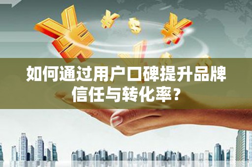 商丘如何通过用户口碑提升品牌信任与转化率？