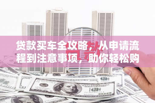 商丘贷款买车全攻略，从申请流程到注意事项，助你轻松购车
