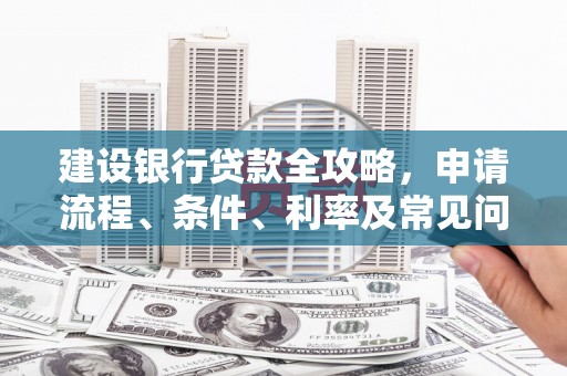 商丘建设银行贷款全攻略，申请流程、条件、利率及常见问题解答