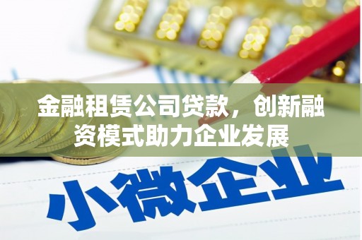 商丘金融租赁公司贷款，创新融资模式助力企业发展